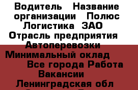 Водитель › Название организации ­ Полюс Логистика, ЗАО › Отрасль предприятия ­ Автоперевозки › Минимальный оклад ­ 45 000 - Все города Работа » Вакансии   . Ленинградская обл.,Сосновый Бор г.